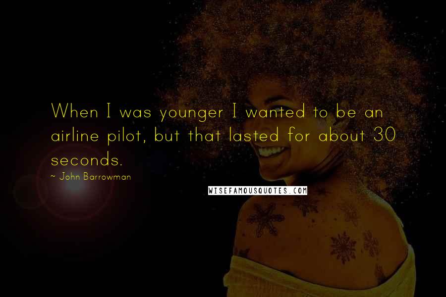 John Barrowman Quotes: When I was younger I wanted to be an airline pilot, but that lasted for about 30 seconds.