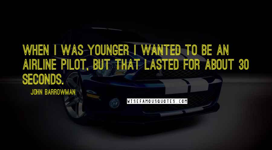 John Barrowman Quotes: When I was younger I wanted to be an airline pilot, but that lasted for about 30 seconds.