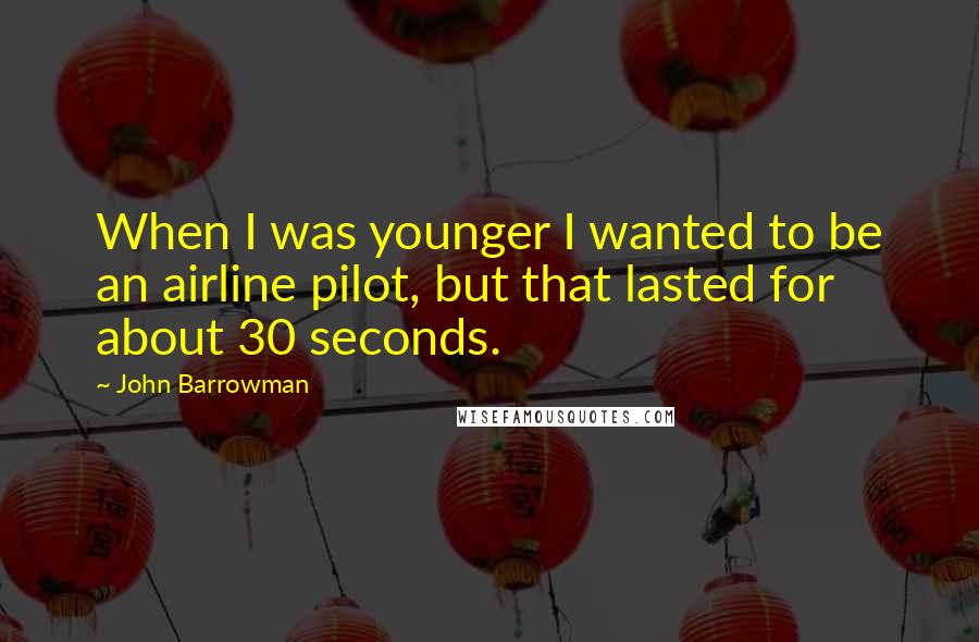 John Barrowman Quotes: When I was younger I wanted to be an airline pilot, but that lasted for about 30 seconds.