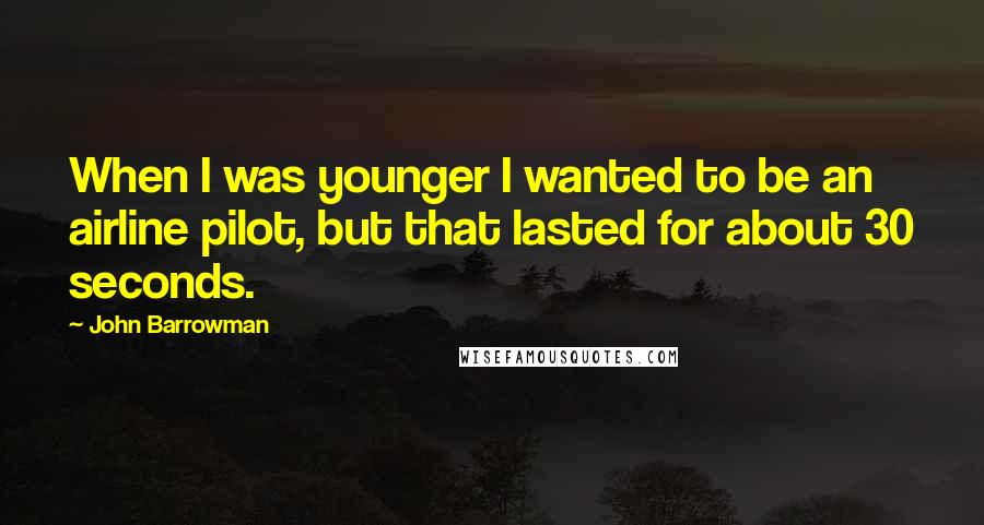 John Barrowman Quotes: When I was younger I wanted to be an airline pilot, but that lasted for about 30 seconds.