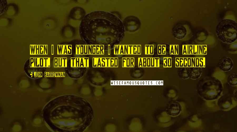 John Barrowman Quotes: When I was younger I wanted to be an airline pilot, but that lasted for about 30 seconds.