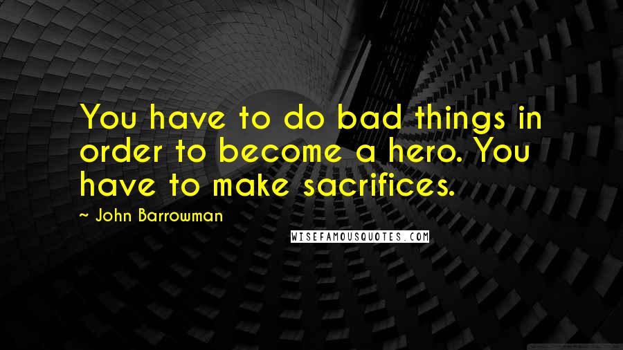 John Barrowman Quotes: You have to do bad things in order to become a hero. You have to make sacrifices.