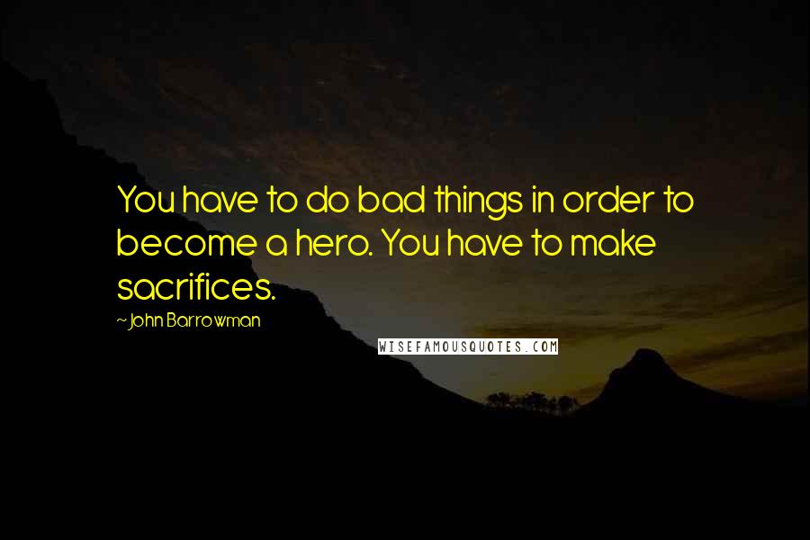 John Barrowman Quotes: You have to do bad things in order to become a hero. You have to make sacrifices.