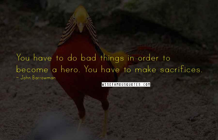 John Barrowman Quotes: You have to do bad things in order to become a hero. You have to make sacrifices.