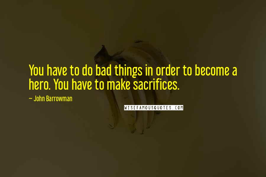 John Barrowman Quotes: You have to do bad things in order to become a hero. You have to make sacrifices.