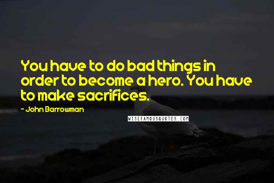 John Barrowman Quotes: You have to do bad things in order to become a hero. You have to make sacrifices.