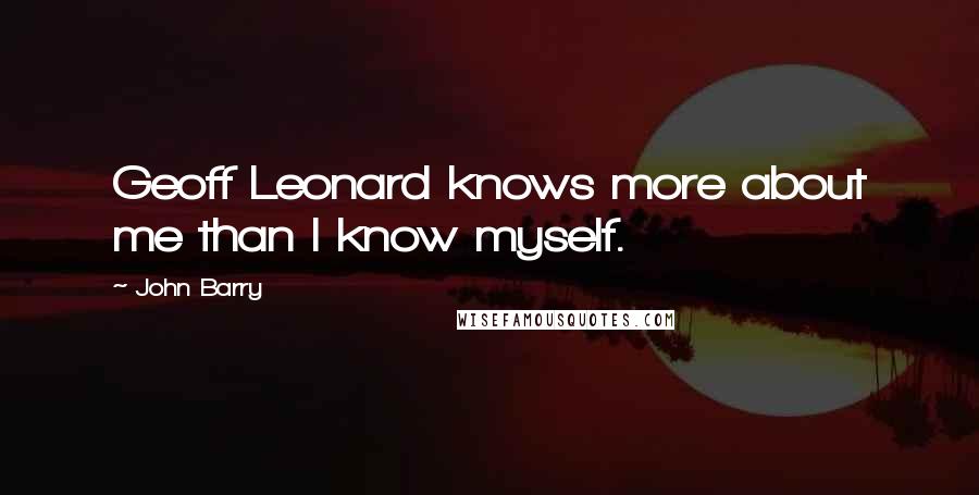 John Barry Quotes: Geoff Leonard knows more about me than I know myself.