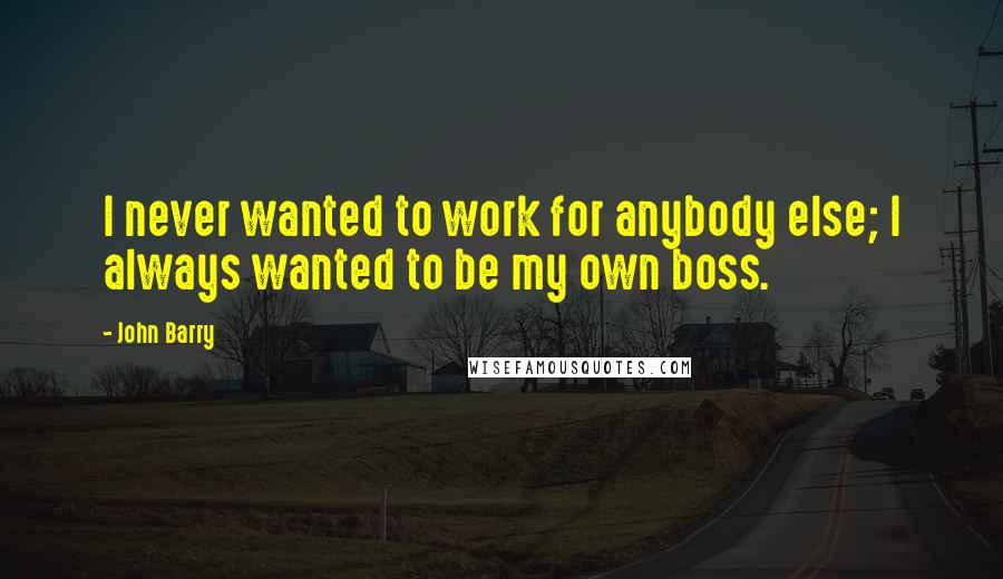 John Barry Quotes: I never wanted to work for anybody else; I always wanted to be my own boss.