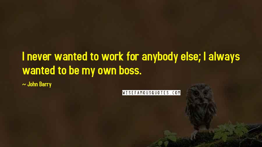 John Barry Quotes: I never wanted to work for anybody else; I always wanted to be my own boss.