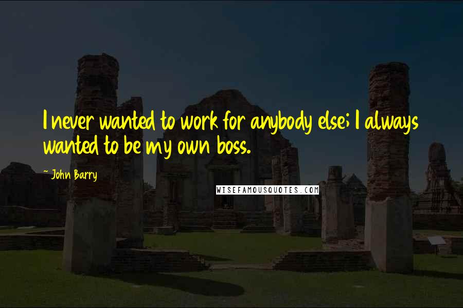 John Barry Quotes: I never wanted to work for anybody else; I always wanted to be my own boss.