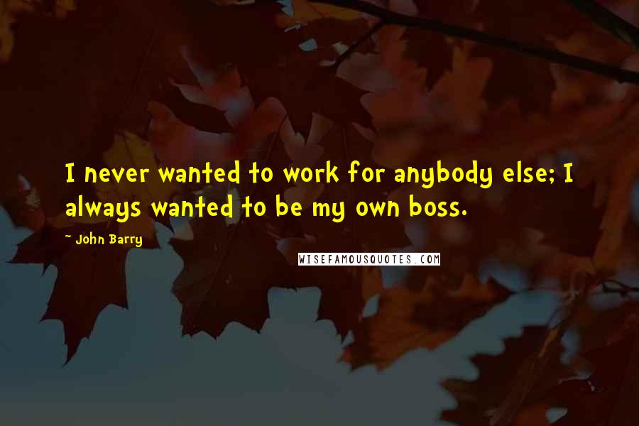 John Barry Quotes: I never wanted to work for anybody else; I always wanted to be my own boss.