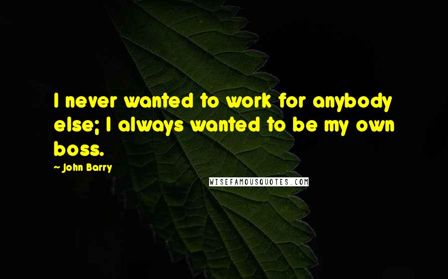 John Barry Quotes: I never wanted to work for anybody else; I always wanted to be my own boss.