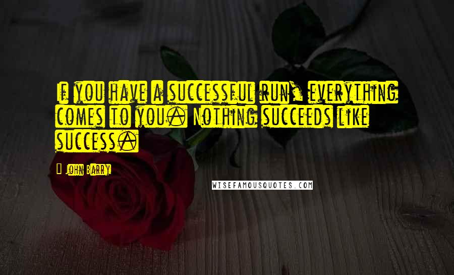 John Barry Quotes: If you have a successful run, everything comes to you. Nothing succeeds like success.