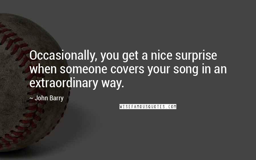 John Barry Quotes: Occasionally, you get a nice surprise when someone covers your song in an extraordinary way.