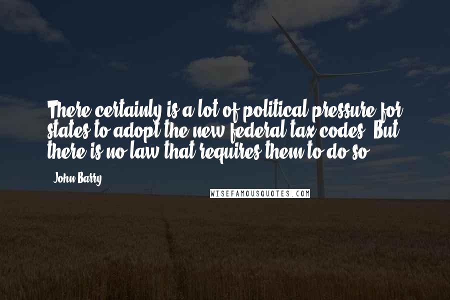 John Barry Quotes: There certainly is a lot of political pressure for states to adopt the new federal tax codes. But there is no law that requires them to do so.