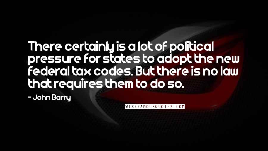 John Barry Quotes: There certainly is a lot of political pressure for states to adopt the new federal tax codes. But there is no law that requires them to do so.