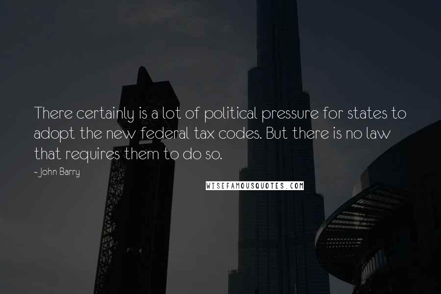 John Barry Quotes: There certainly is a lot of political pressure for states to adopt the new federal tax codes. But there is no law that requires them to do so.