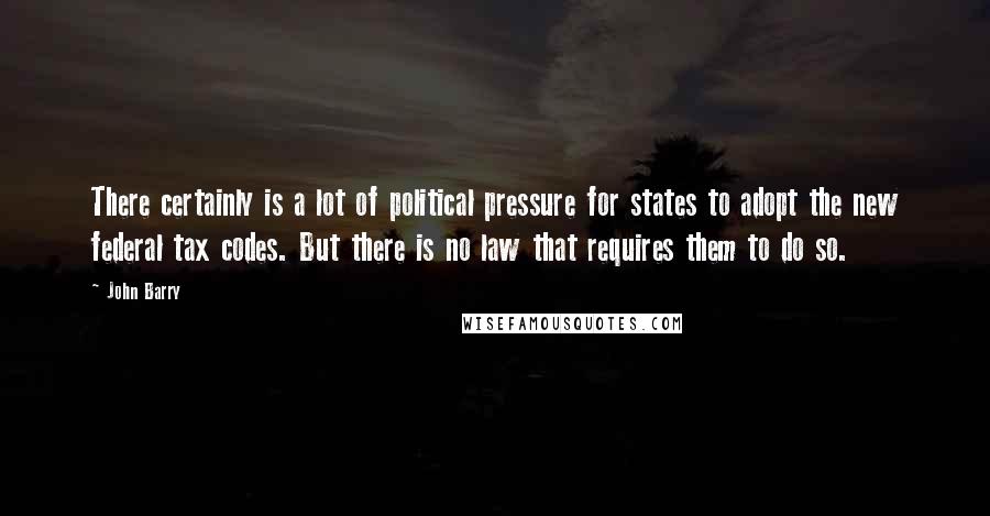 John Barry Quotes: There certainly is a lot of political pressure for states to adopt the new federal tax codes. But there is no law that requires them to do so.