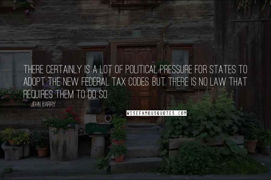 John Barry Quotes: There certainly is a lot of political pressure for states to adopt the new federal tax codes. But there is no law that requires them to do so.