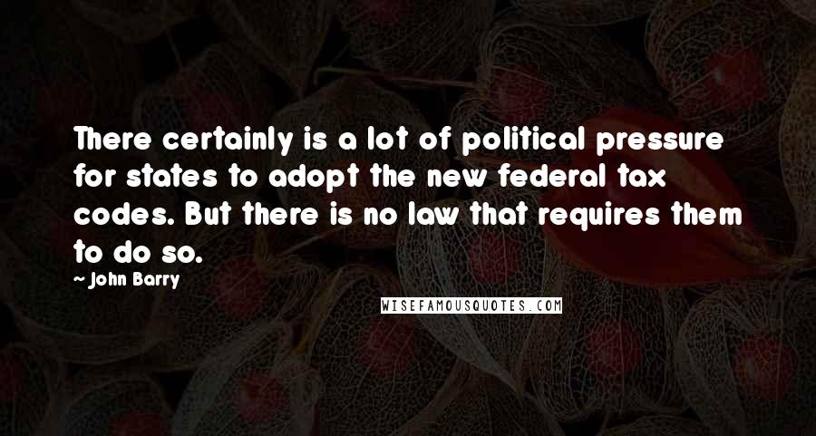 John Barry Quotes: There certainly is a lot of political pressure for states to adopt the new federal tax codes. But there is no law that requires them to do so.