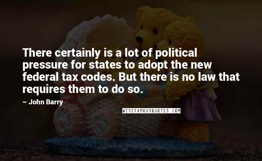 John Barry Quotes: There certainly is a lot of political pressure for states to adopt the new federal tax codes. But there is no law that requires them to do so.