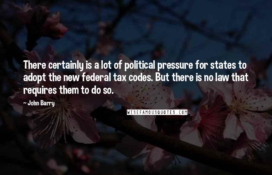 John Barry Quotes: There certainly is a lot of political pressure for states to adopt the new federal tax codes. But there is no law that requires them to do so.