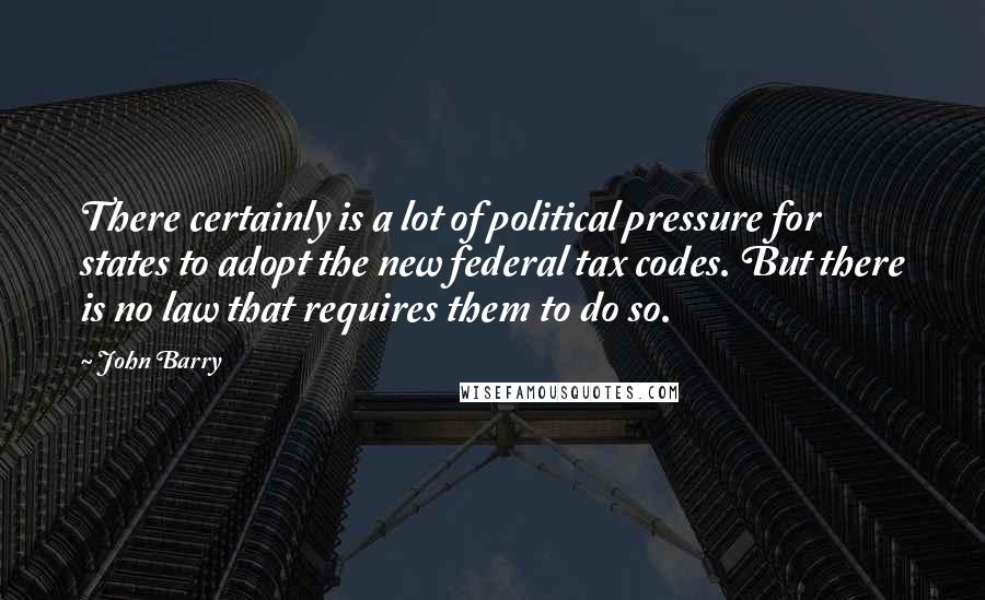 John Barry Quotes: There certainly is a lot of political pressure for states to adopt the new federal tax codes. But there is no law that requires them to do so.