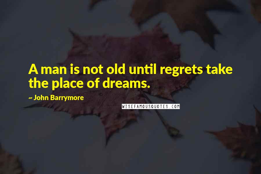 John Barrymore Quotes: A man is not old until regrets take the place of dreams.