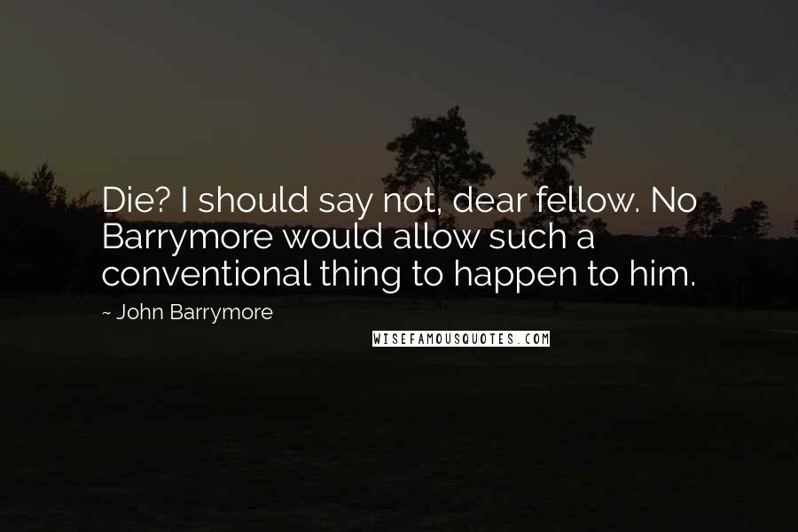 John Barrymore Quotes: Die? I should say not, dear fellow. No Barrymore would allow such a conventional thing to happen to him.