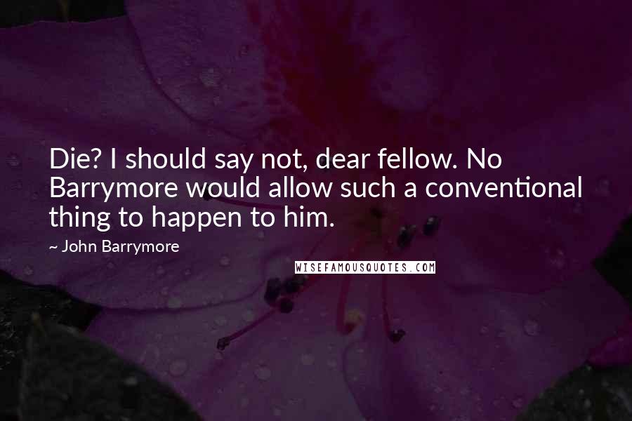 John Barrymore Quotes: Die? I should say not, dear fellow. No Barrymore would allow such a conventional thing to happen to him.