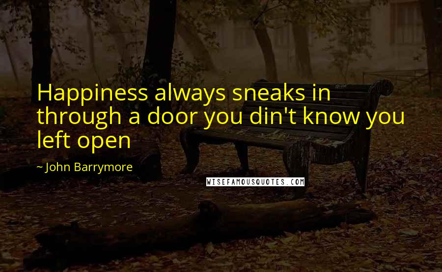 John Barrymore Quotes: Happiness always sneaks in through a door you din't know you left open