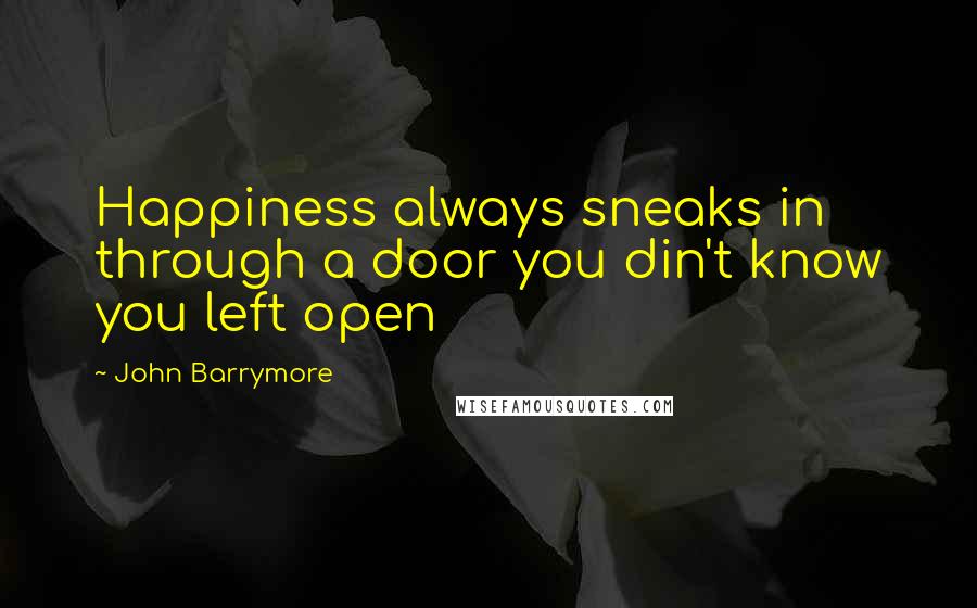 John Barrymore Quotes: Happiness always sneaks in through a door you din't know you left open