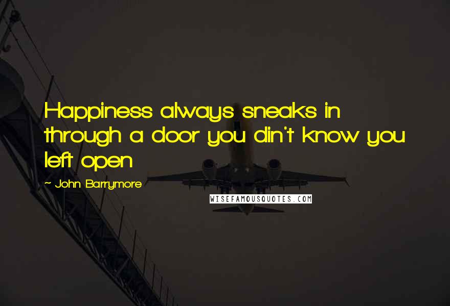 John Barrymore Quotes: Happiness always sneaks in through a door you din't know you left open