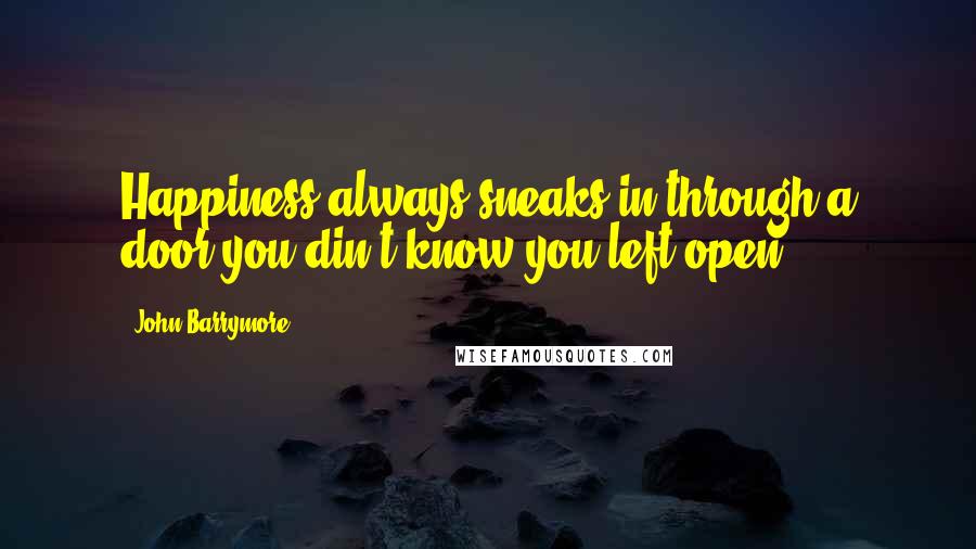 John Barrymore Quotes: Happiness always sneaks in through a door you din't know you left open