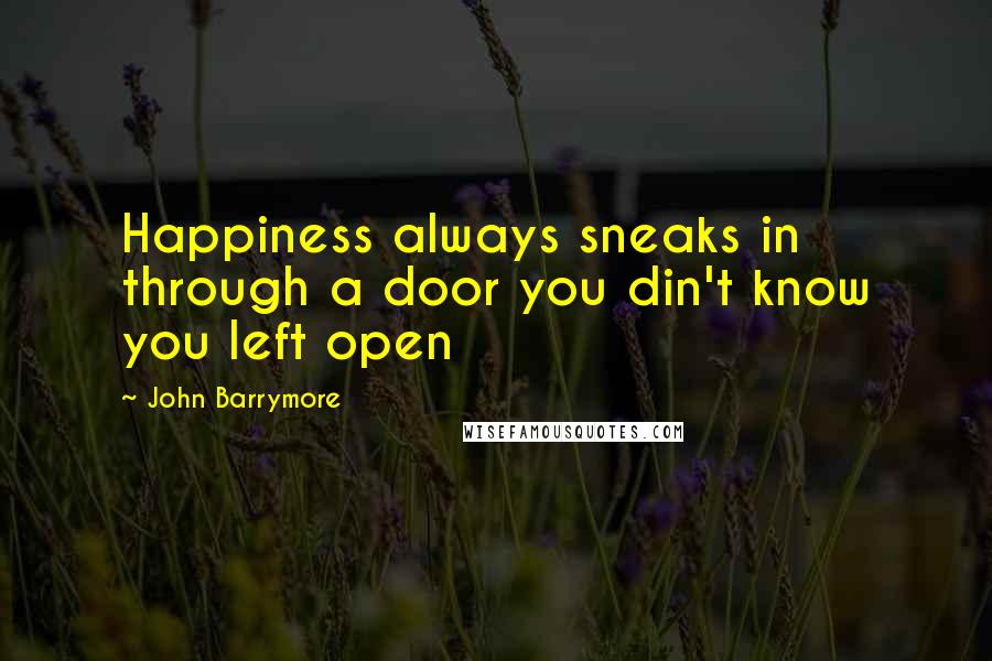 John Barrymore Quotes: Happiness always sneaks in through a door you din't know you left open