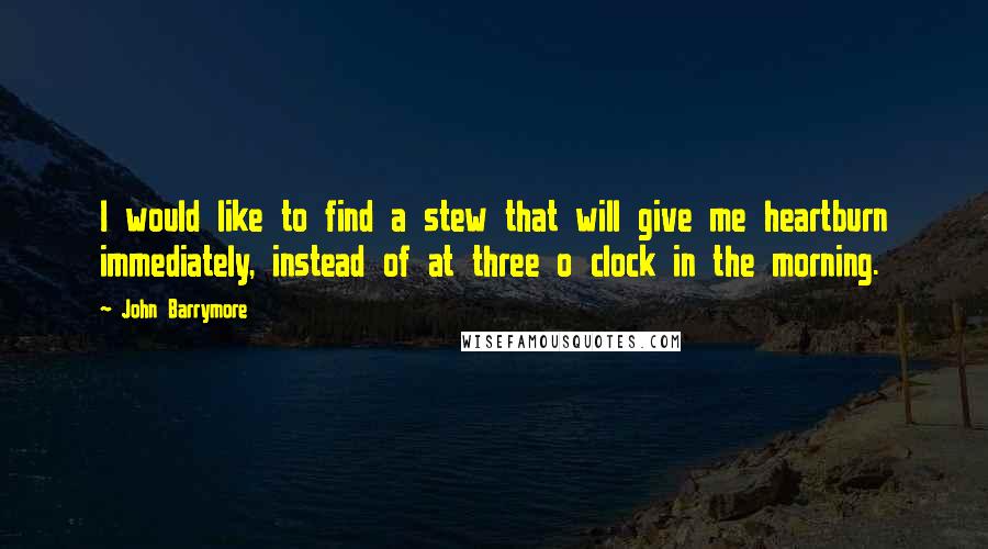 John Barrymore Quotes: I would like to find a stew that will give me heartburn immediately, instead of at three o clock in the morning.