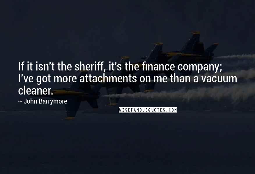 John Barrymore Quotes: If it isn't the sheriff, it's the finance company; I've got more attachments on me than a vacuum cleaner.
