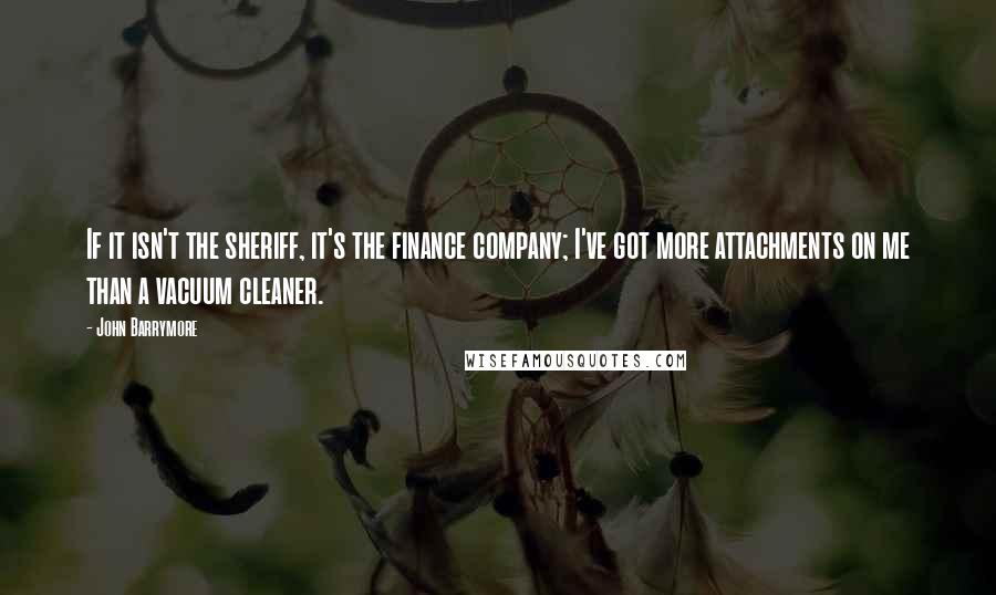 John Barrymore Quotes: If it isn't the sheriff, it's the finance company; I've got more attachments on me than a vacuum cleaner.