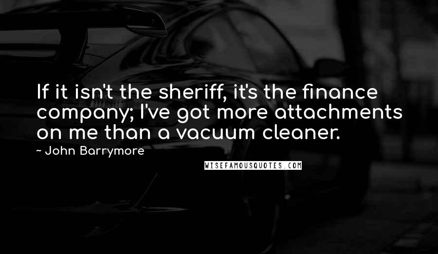 John Barrymore Quotes: If it isn't the sheriff, it's the finance company; I've got more attachments on me than a vacuum cleaner.