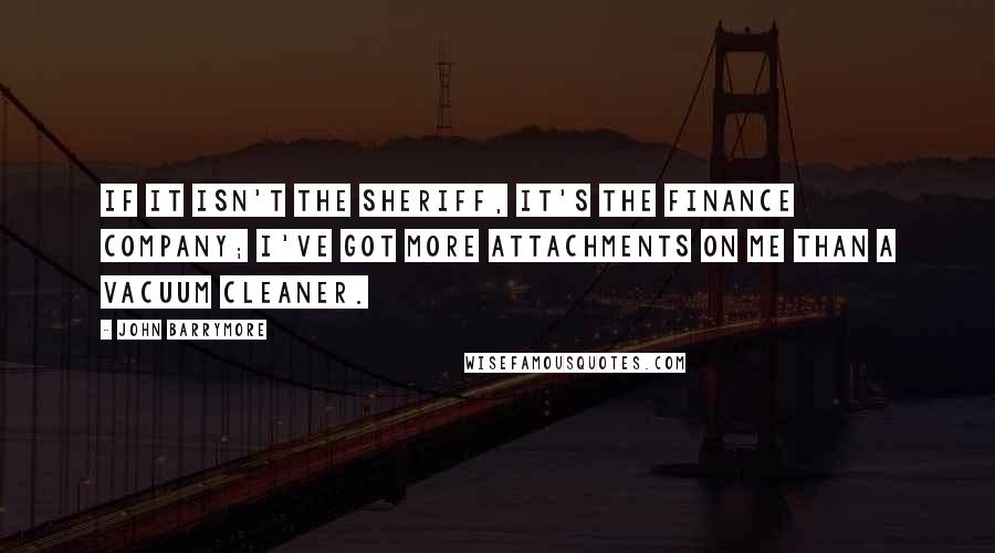 John Barrymore Quotes: If it isn't the sheriff, it's the finance company; I've got more attachments on me than a vacuum cleaner.