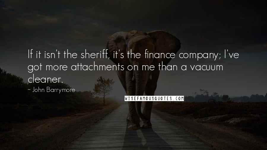 John Barrymore Quotes: If it isn't the sheriff, it's the finance company; I've got more attachments on me than a vacuum cleaner.