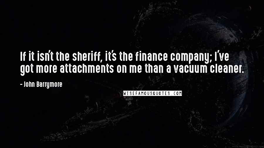 John Barrymore Quotes: If it isn't the sheriff, it's the finance company; I've got more attachments on me than a vacuum cleaner.