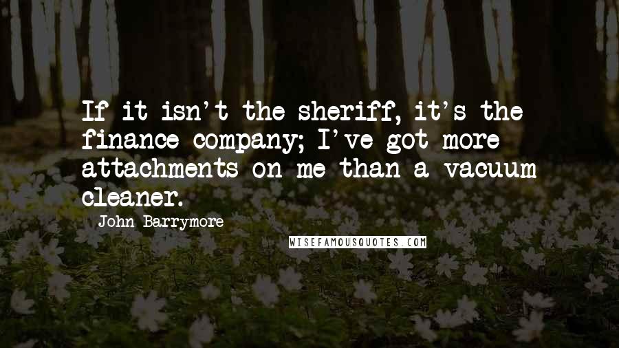 John Barrymore Quotes: If it isn't the sheriff, it's the finance company; I've got more attachments on me than a vacuum cleaner.