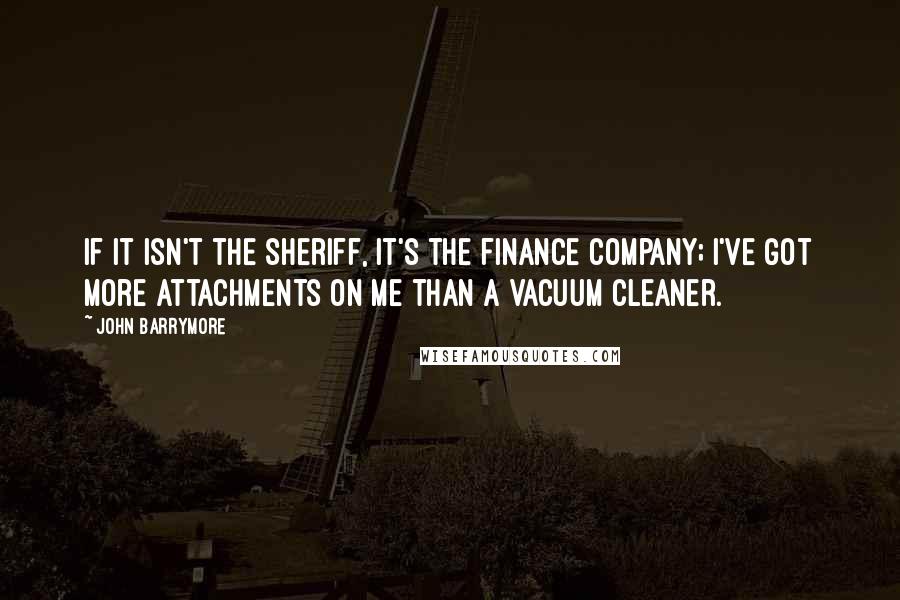 John Barrymore Quotes: If it isn't the sheriff, it's the finance company; I've got more attachments on me than a vacuum cleaner.