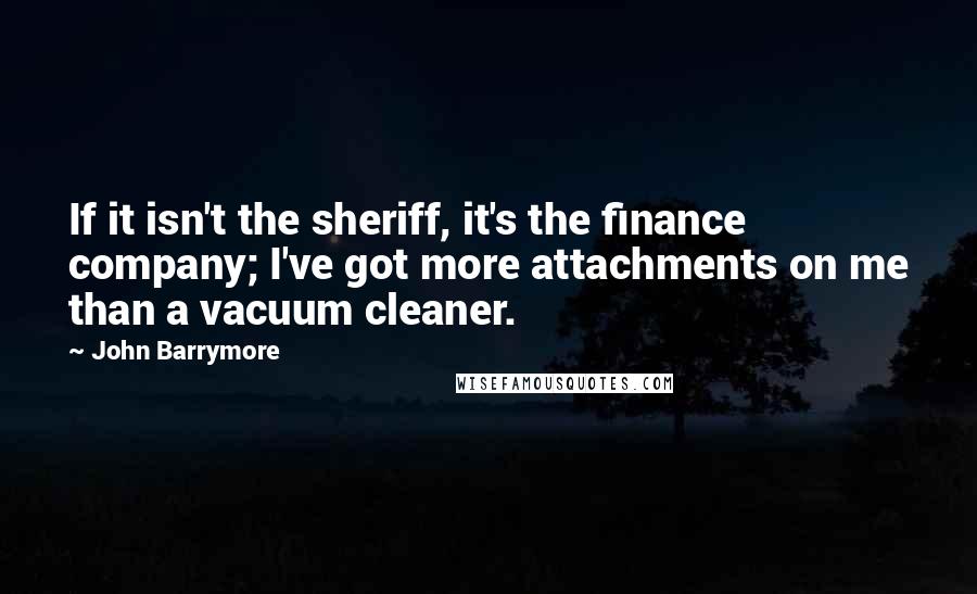 John Barrymore Quotes: If it isn't the sheriff, it's the finance company; I've got more attachments on me than a vacuum cleaner.