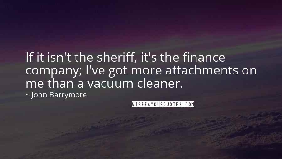 John Barrymore Quotes: If it isn't the sheriff, it's the finance company; I've got more attachments on me than a vacuum cleaner.