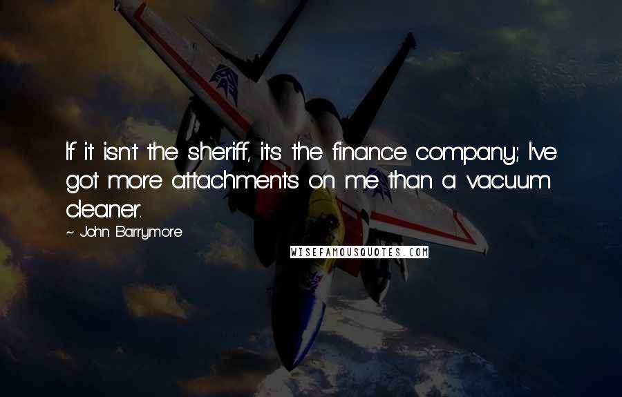 John Barrymore Quotes: If it isn't the sheriff, it's the finance company; I've got more attachments on me than a vacuum cleaner.