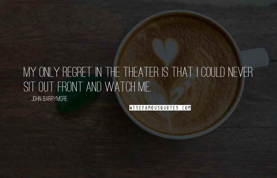 John Barrymore Quotes: My only regret in the theater is that I could never sit out front and watch me.