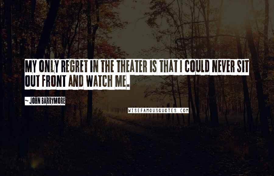 John Barrymore Quotes: My only regret in the theater is that I could never sit out front and watch me.