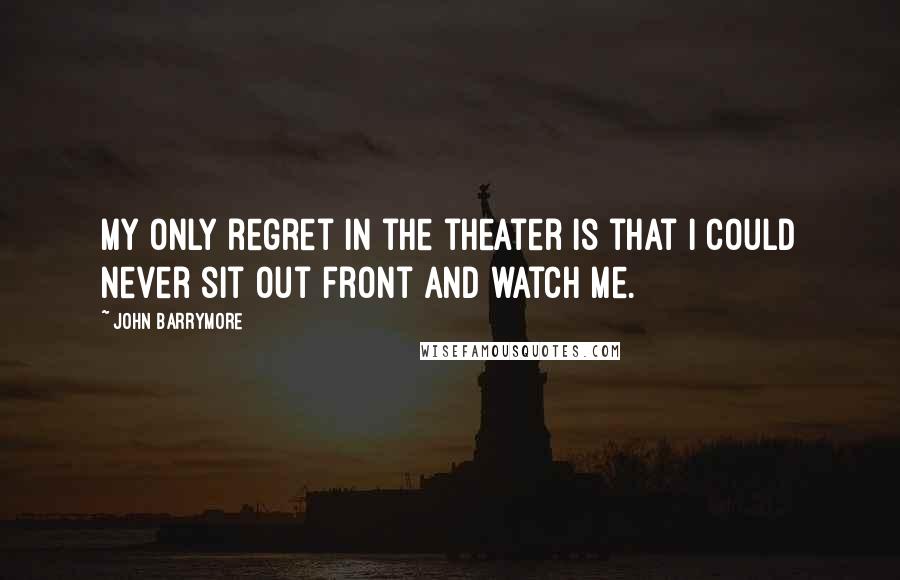 John Barrymore Quotes: My only regret in the theater is that I could never sit out front and watch me.